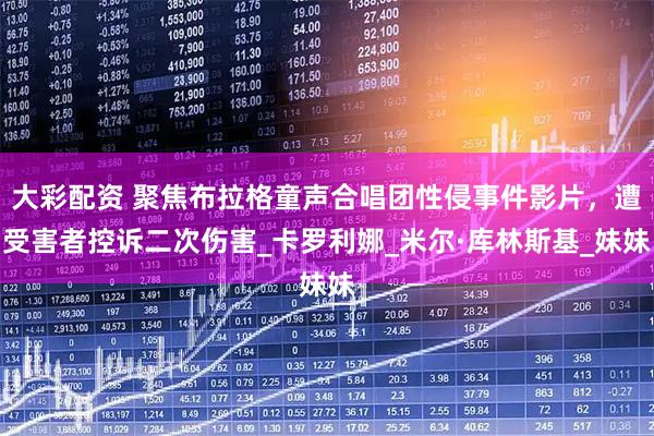 大彩配资 聚焦布拉格童声合唱团性侵事件影片，遭受害者控诉二次伤害_卡罗利娜_米尔·库林斯基_妹妹