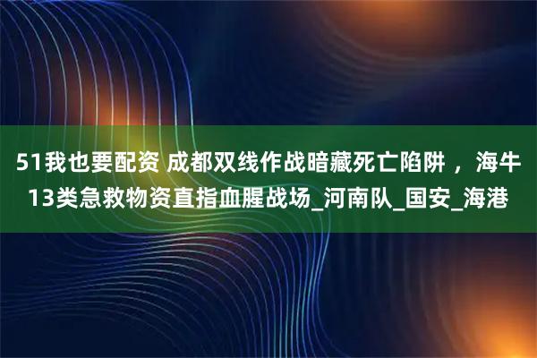 51我也要配资 成都双线作战暗藏死亡陷阱 ，海牛13类急救物资直指血腥战场_河南队_国安_海港
