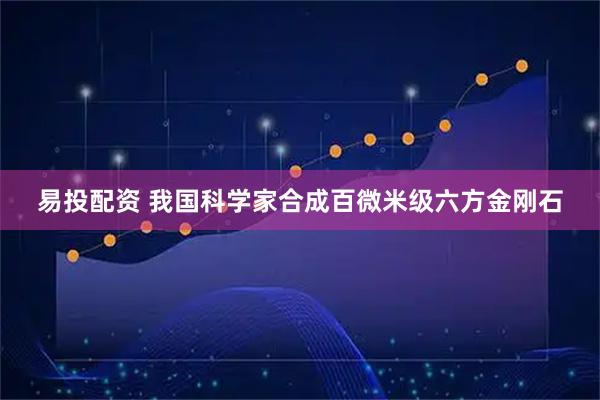 易投配资 我国科学家合成百微米级六方金刚石