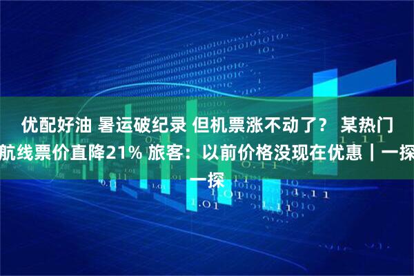 优配好油 暑运破纪录 但机票涨不动了？ 某热门航线票价直降21% 旅客：以前价格没现在优惠｜一探