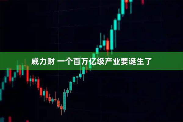 威力财 一个百万亿级产业要诞生了