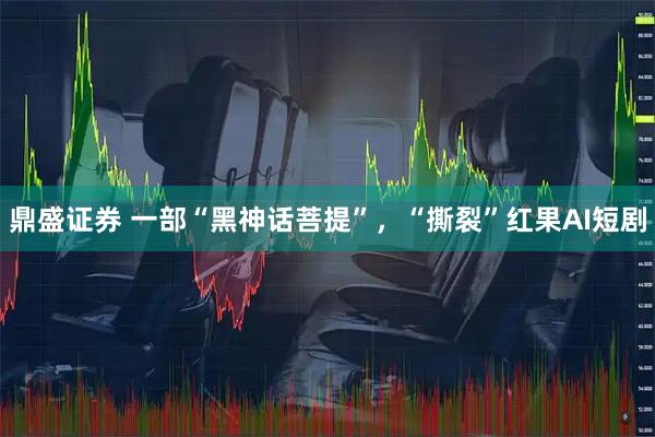 鼎盛证券 一部“黑神话菩提”，“撕裂”红果AI短剧