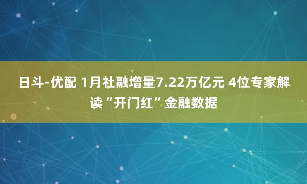 日斗-优配 1月社融增量7.22万亿元 4位专家解读“开门红”金融数据