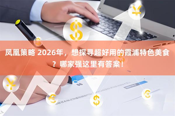 凤凰策略 2026年，想探寻超好用的霞浦特色美食？哪家强这里有答案！
