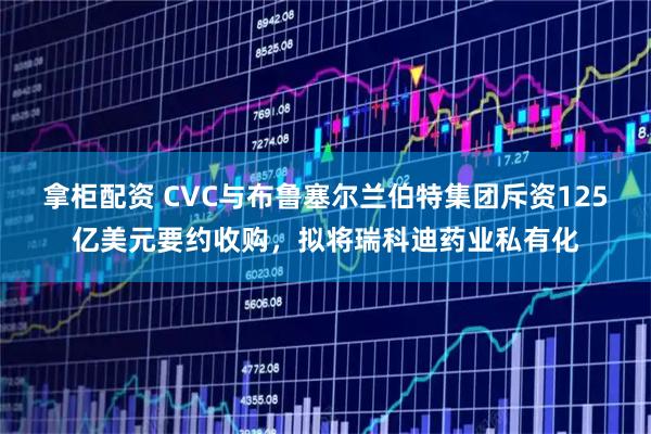 拿柜配资 CVC与布鲁塞尔兰伯特集团斥资125亿美元要约收购，拟将瑞科迪药业私有化