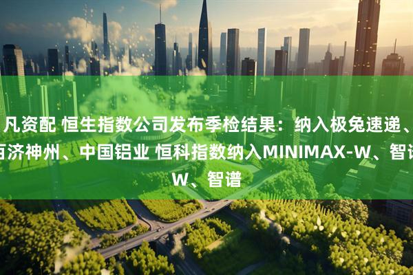 凡资配 恒生指数公司发布季检结果：纳入极兔速递、百济神州、中国铝业 恒科指数纳入MINIMAX-W、智谱