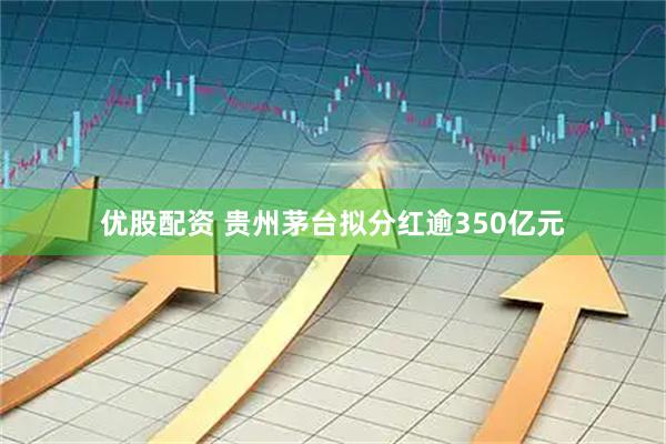 优股配资 贵州茅台拟分红逾350亿元