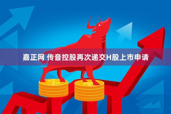 嘉正网 传音控股再次递交H股上市申请