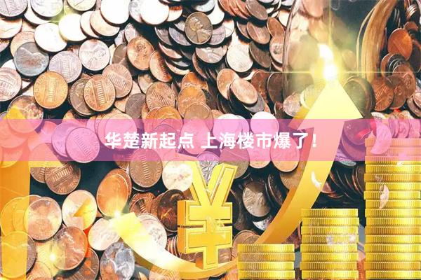 华楚新起点 上海楼市爆了！