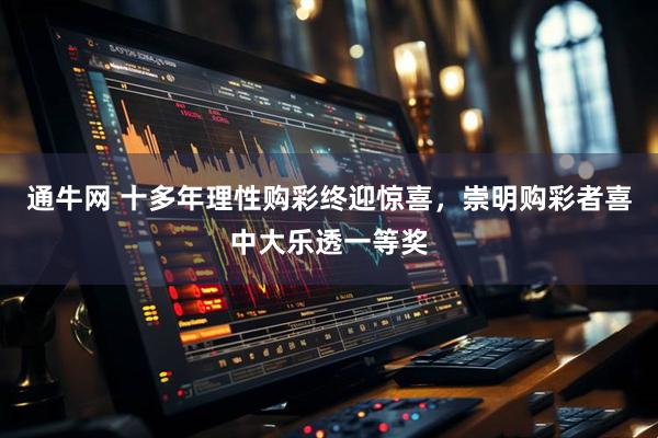 通牛网 十多年理性购彩终迎惊喜，崇明购彩者喜中大乐透一等奖