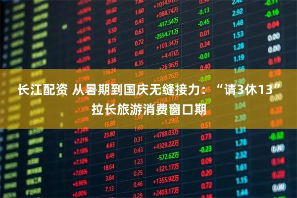 长江配资 从暑期到国庆无缝接力：“请3休13”拉长旅游消费窗口期